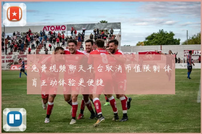 免费视频聊天平台取消币值限制 体育互动体验更便捷