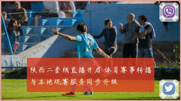 陕西二套线直播开启 体育赛事转播与本地观赛服务同步升级