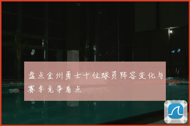盘点金州勇士十位球员阵容变化与赛季竞争看点