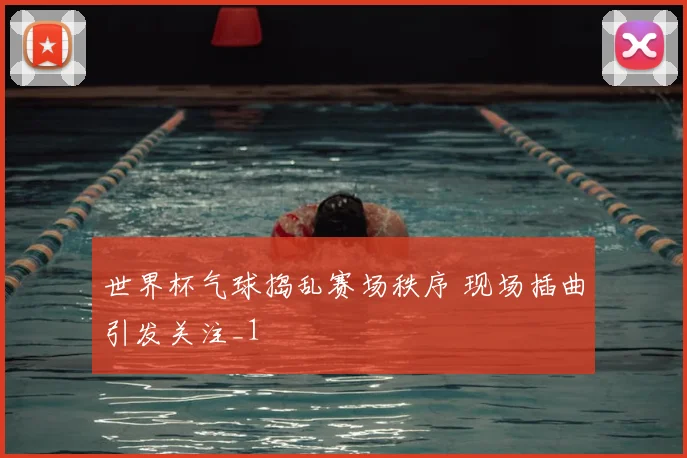 世界杯气球捣乱赛场秩序 现场插曲引发关注_1