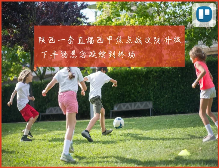 陕西一套直播西甲焦点战攻防升级 下半场悬念延续到终场