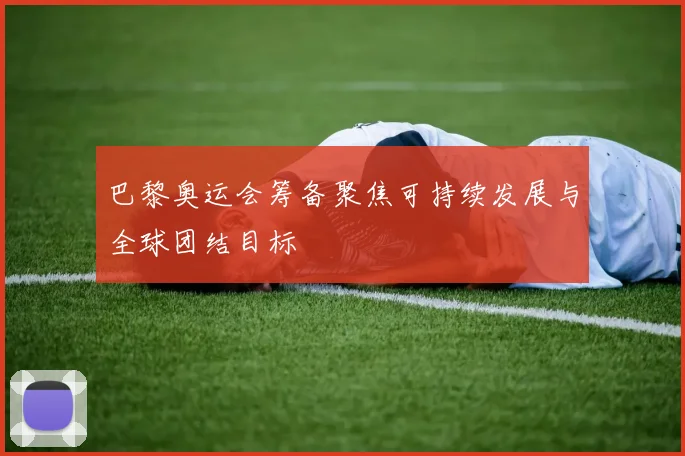 巴黎奥运会筹备聚焦可持续发展与全球团结目标