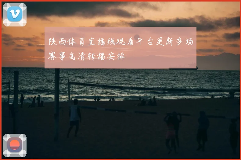 陕西体育直播线观看平台更新多场赛事高清转播安排