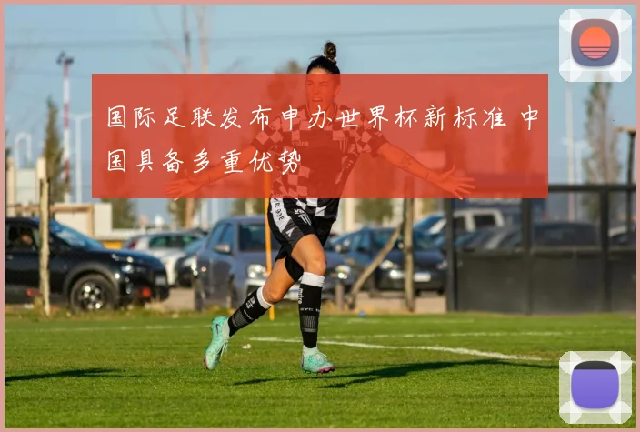 国际足联发布申办世界杯新标准 中国具备多重优势
