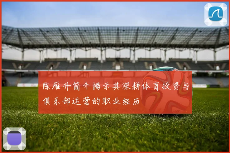 陈雁升简介揭示其深耕体育投资与俱乐部运营的职业经历