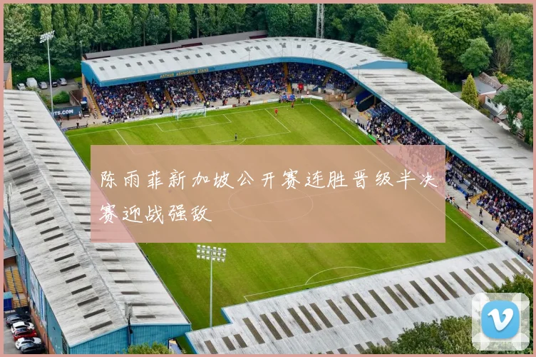 陈雨菲新加坡公开赛连胜晋级半决赛迎战强敌
