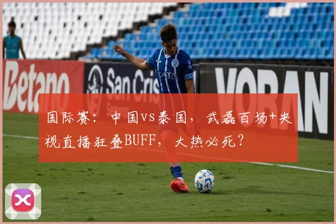 国际赛:中国vs泰国,武磊百场+央视直播狂叠BUFF,大热必死?