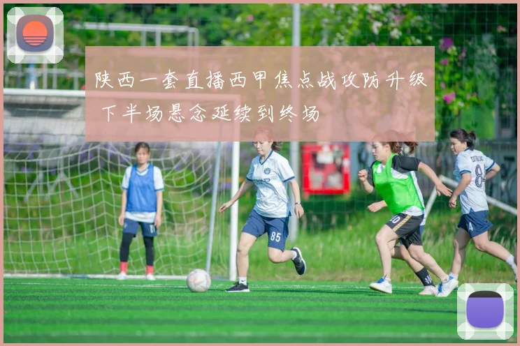 陕西一套直播西甲焦点战攻防升级 下半场悬念延续到终场