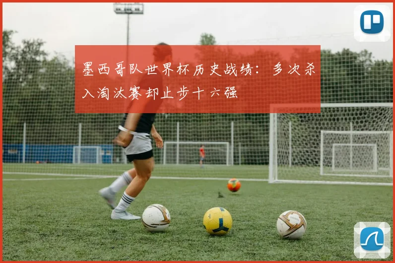 墨西哥队世界杯历史战绩:多次杀入淘汰赛却止步十六强