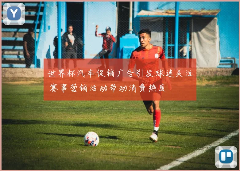 世界杯汽车促销广告引发球迷关注 赛事营销活动带动消费热度