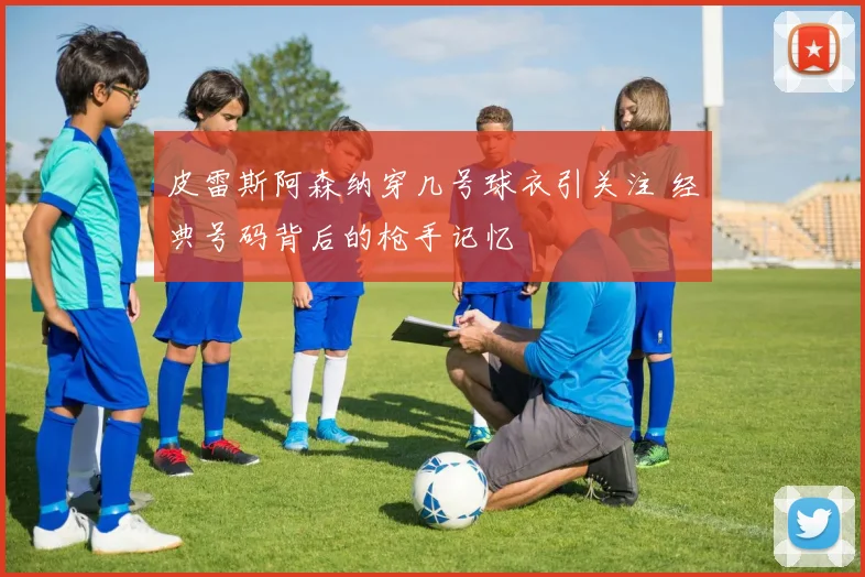 皮雷斯阿森纳穿几号球衣引关注 经典号码背后的枪手记忆