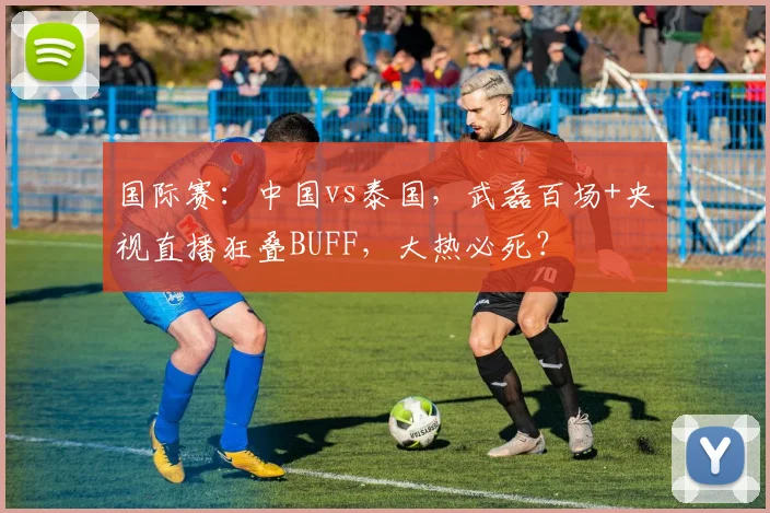国际赛:中国vs泰国,武磊百场+央视直播狂叠BUFF,大热必死?