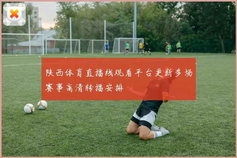 陕西体育直播线观看平台更新多场赛事高清转播安排